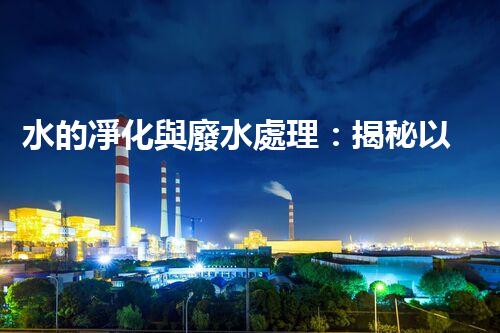 水的凈化與廢水處理：揭秘以后水資源的終極奧秘？